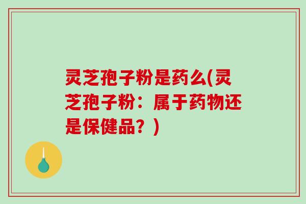 灵芝孢子粉是药么(灵芝孢子粉：属于药物还是保健品？)