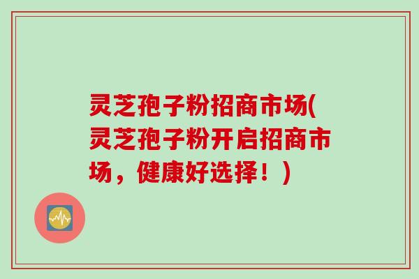 灵芝孢子粉招商市场(灵芝孢子粉开启招商市场，健康好选择！)