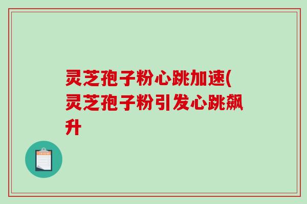 灵芝孢子粉心跳加速(灵芝孢子粉引发心跳飙升