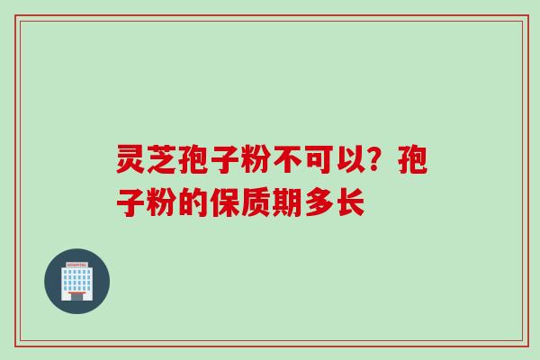 灵芝孢子粉不可以？孢子粉的保质期多长