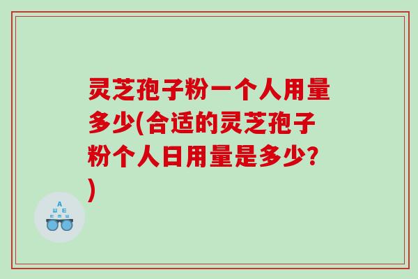 灵芝孢子粉一个人用量多少(合适的灵芝孢子粉个人日用量是多少？)