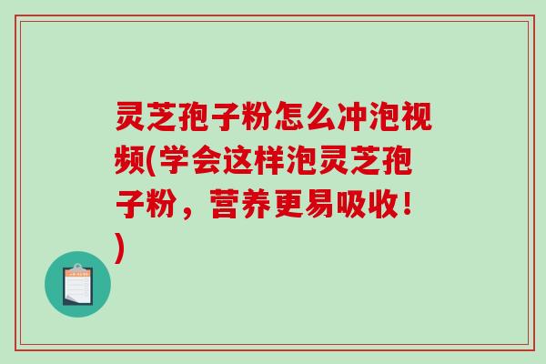 灵芝孢子粉怎么冲泡视频(学会这样泡灵芝孢子粉，营养更易吸收！)