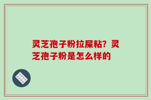 灵芝孢子粉拉屎粘？灵芝孢子粉是怎么样的