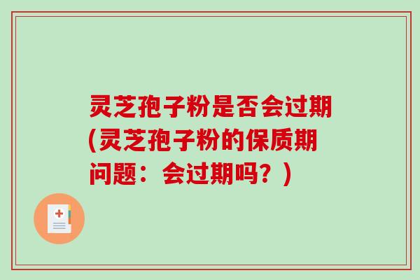 灵芝孢子粉是否会过期(灵芝孢子粉的保质期问题：会过期吗？)