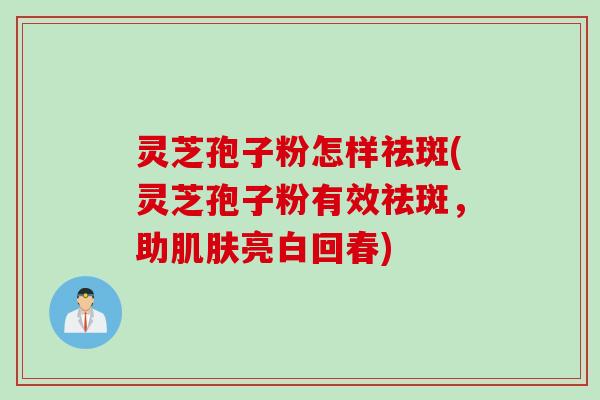 灵芝孢子粉怎样祛斑(灵芝孢子粉有效祛斑,助亮白回春) 灵芝孢子粉怎样祛斑(灵芝孢子粉有效祛斑,助亮白回春)