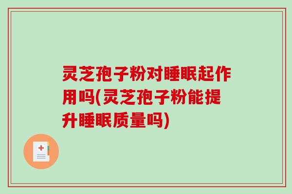 灵芝孢子粉对睡眠起作用吗(灵芝孢子粉能提升睡眠质量吗)