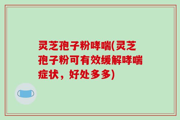 灵芝孢子粉哮喘(灵芝孢子粉可有效缓解哮喘症状，好处多多)