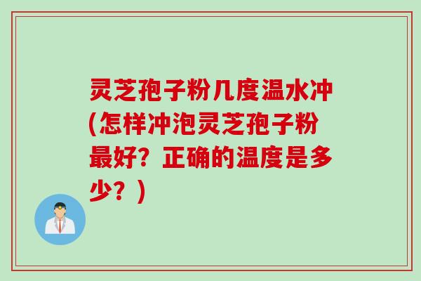 灵芝孢子粉几度温水冲(怎样冲泡灵芝孢子粉最好？正确的温度是多少？)