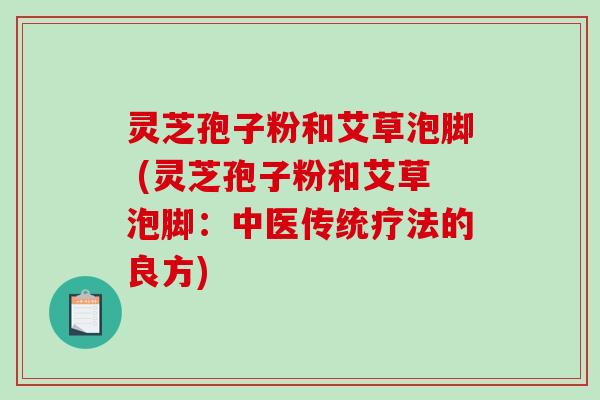 灵芝孢子粉和艾草泡脚 (灵芝孢子粉和艾草泡脚：中医传统疗法的良方)