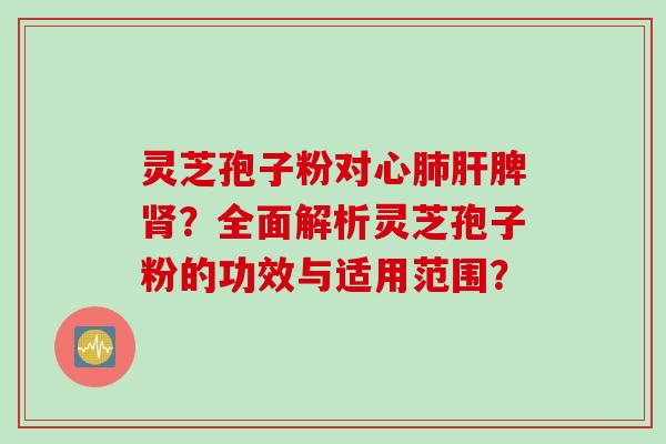 灵芝孢子粉对心肺肝脾肾？全面解析灵芝孢子粉的功效与适用范围？