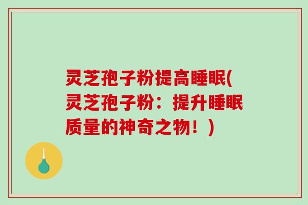 灵芝孢子粉提高睡眠(灵芝孢子粉：提升睡眠质量的神奇之物！)