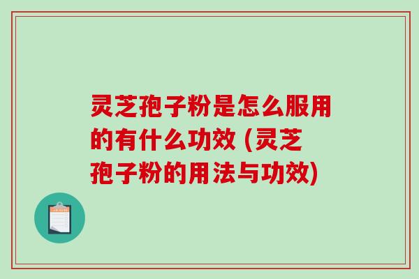 灵芝孢子粉是怎么服用的有什么功效 (灵芝孢子粉的用法与功效)