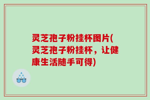 灵芝孢子粉挂杯图片(灵芝孢子粉挂杯，让健康生活随手可得)
