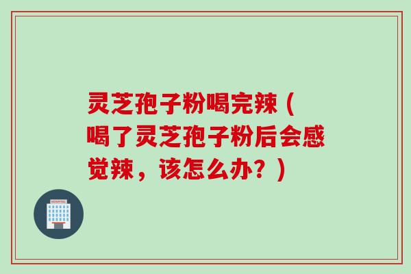 灵芝孢子粉喝完辣 (喝了灵芝孢子粉后会感觉辣，该怎么办？)