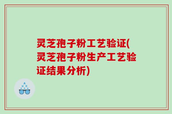 灵芝孢子粉工艺验证(灵芝孢子粉生产工艺验证结果分析)