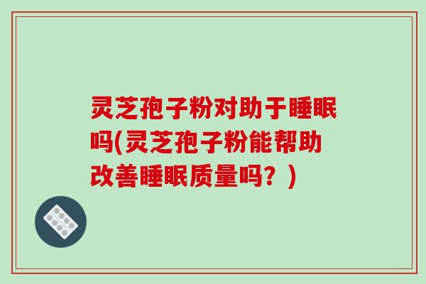 灵芝孢子粉对助于睡眠吗(灵芝孢子粉能帮助改善睡眠质量吗？)