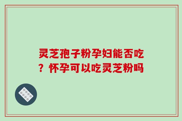灵芝孢子粉孕妇能否吃？怀孕可以吃灵芝粉吗