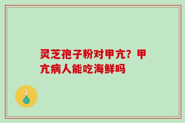 灵芝孢子粉对甲亢？甲亢病人能吃海鲜吗