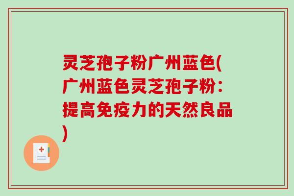 灵芝孢子粉广州蓝色(广州蓝色灵芝孢子粉：提高免疫力的天然良品)