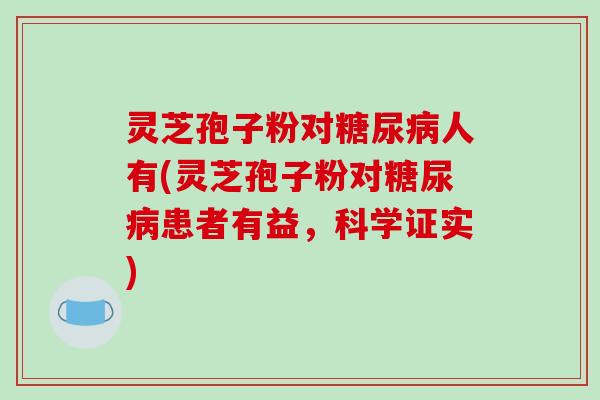 灵芝孢子粉对糖尿病人有(灵芝孢子粉对糖尿病患者有益，科学证实)