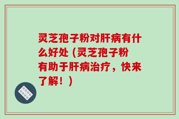灵芝孢子粉对肝病有什么好处 (灵芝孢子粉有助于肝病治疗，快来了解！)