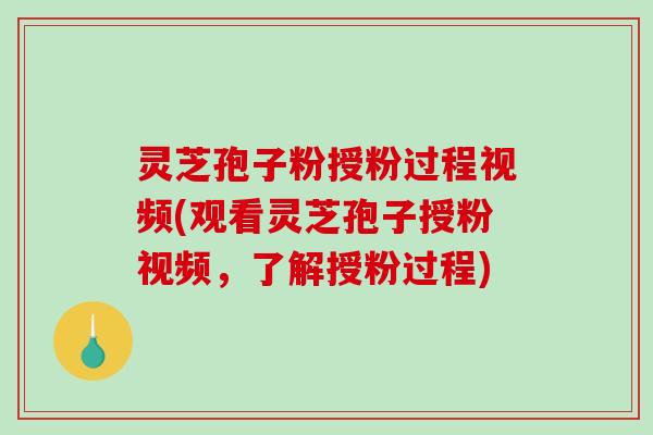 灵芝孢子粉授粉过程视频(观看灵芝孢子授粉视频，了解授粉过程)