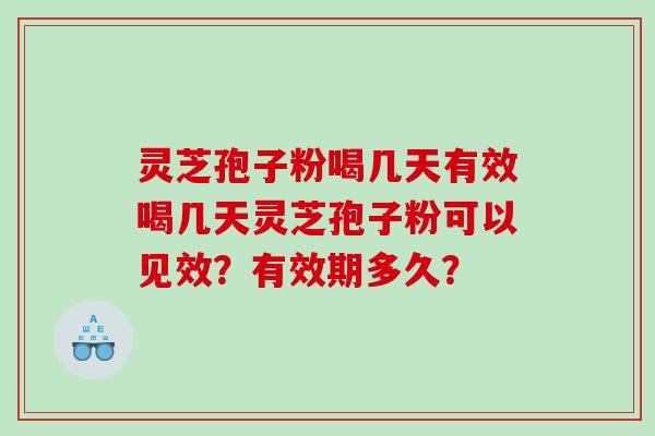 灵芝孢子粉喝几天有效喝几天灵芝孢子粉可以见效？有效期多久？