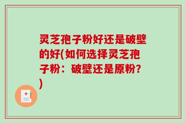 灵芝孢子粉好还是破壁的好(如何选择灵芝孢子粉：破壁还是原粉？)
