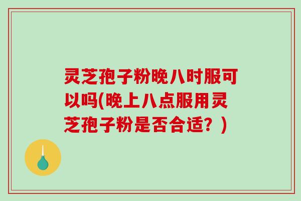灵芝孢子粉晚八时服可以吗(晚上八点服用灵芝孢子粉是否合适?) 灵芝孢子粉晚八时服可以吗(晚上八点服用灵芝孢子粉是否合适?)