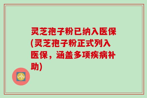 灵芝孢子粉已纳入医保(灵芝孢子粉正式列入医保，涵盖多项疾病补助)