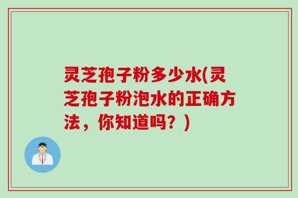 灵芝孢子粉多少水(灵芝孢子粉泡水的正确方法，你知道吗？)