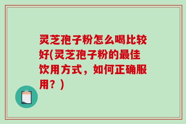 灵芝孢子粉怎么喝比较好(灵芝孢子粉的佳饮用方式,如何正确服用?) 灵芝孢子粉怎么喝比较好(灵芝孢子粉的佳饮用方式,如何正确服用?)