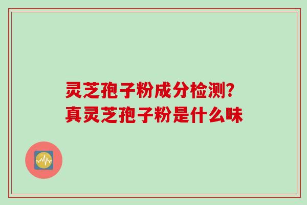 灵芝孢子粉成分检测？真灵芝孢子粉是什么味