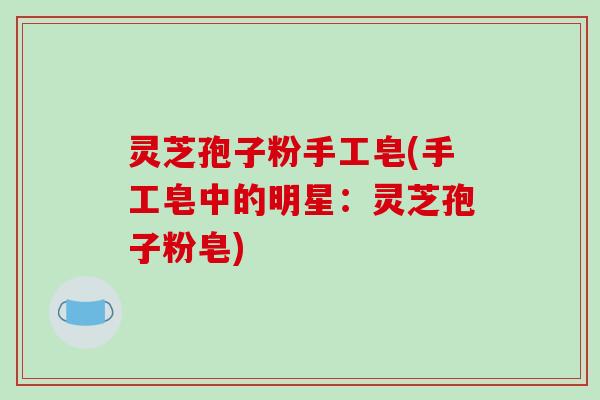 灵芝孢子粉手工皂(手工皂中的明星：灵芝孢子粉皂)