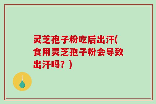 灵芝孢子粉吃后出汗(食用灵芝孢子粉会导致出汗吗？)