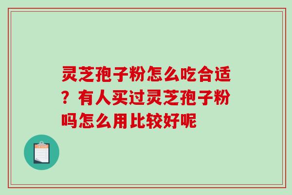 灵芝孢子粉怎么吃合适？有人买过灵芝孢子粉吗怎么用比较好呢