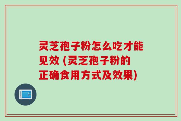 灵芝孢子粉怎么吃才能见效 (灵芝孢子粉的正确食用方式及效果)