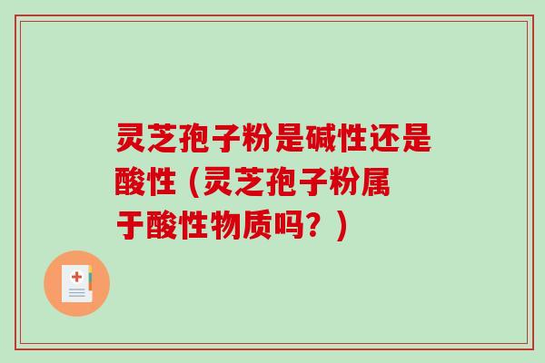 灵芝孢子粉是碱性还是酸性 (灵芝孢子粉属于酸性物质吗？)