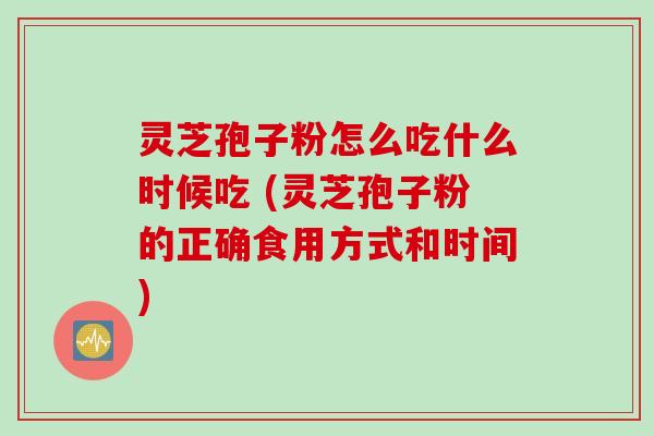 灵芝孢子粉怎么吃什么时候吃 (灵芝孢子粉的正确食用方式和时间)
