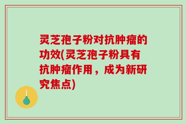 灵芝孢子粉对抗肿瘤的功效(灵芝孢子粉具有抗肿瘤作用，成为新研究焦点)