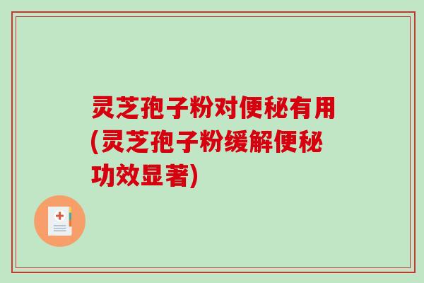 灵芝孢子粉对便秘有用(灵芝孢子粉缓解便秘功效显著)