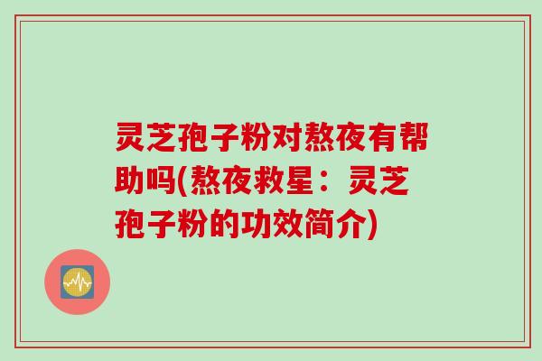 灵芝孢子粉对熬夜有帮助吗(熬夜救星:灵芝孢子粉的功效简介) 灵芝孢子粉对熬夜有帮助吗(熬夜救星:灵芝孢子粉的功效简介)