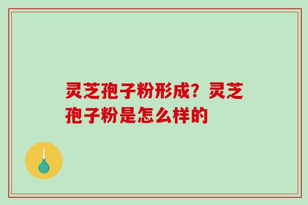 灵芝孢子粉形成？灵芝孢子粉是怎么样的