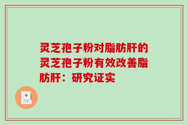 灵芝孢子粉对脂肪肝的灵芝孢子粉有效改善脂肪肝：研究证实
