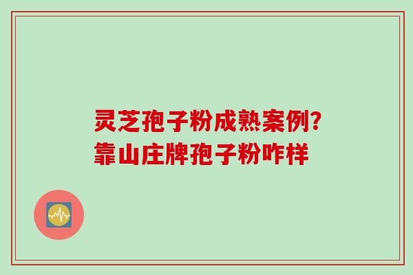 灵芝孢子粉成熟案例？靠山庄牌孢子粉咋样