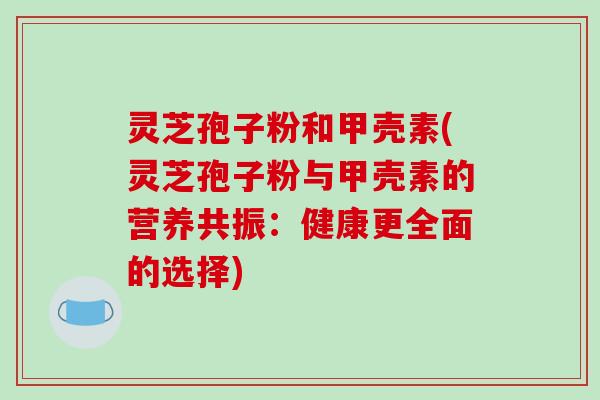 灵芝孢子粉和甲壳素(灵芝孢子粉与甲壳素的营养共振：健康更全面的选择)