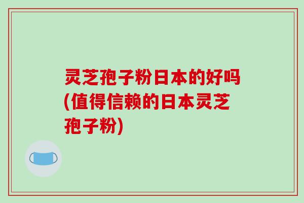 灵芝孢子粉日本的好吗(值得信赖的日本灵芝孢子粉)