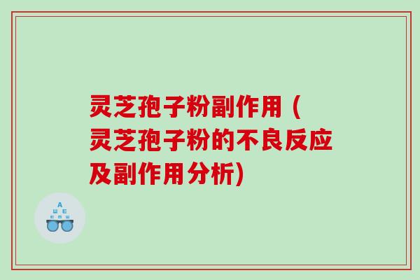 灵芝孢子粉副作用 (灵芝孢子粉的不良反应及副作用分析)