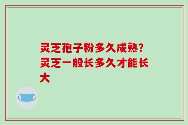 灵芝孢子粉多久成熟？灵芝一般长多久才能长大