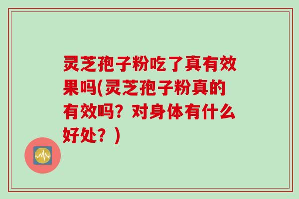 灵芝孢子粉吃了真有效果吗(灵芝孢子粉真的有效吗？对身体有什么好处？)